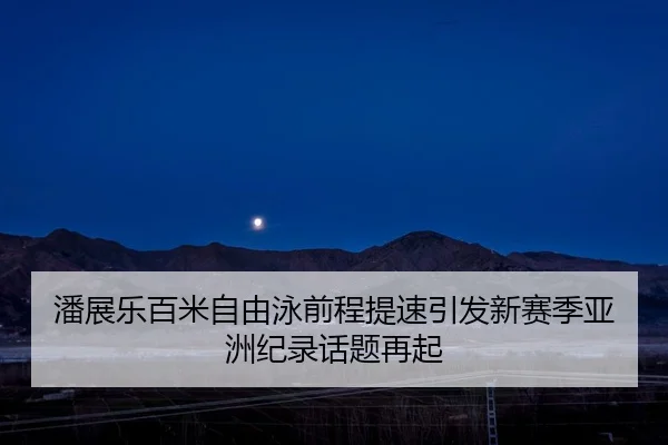潘展乐百米自由泳前程提速引发新赛季亚洲纪录话题再起